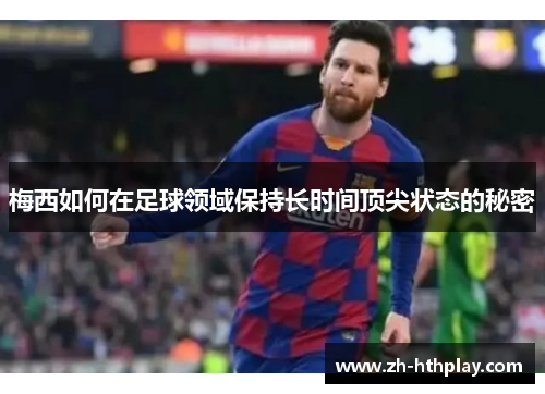 梅西如何在足球领域保持长时间顶尖状态的秘密 梅西如何在足球领域保持长时间顶尖状态的秘密