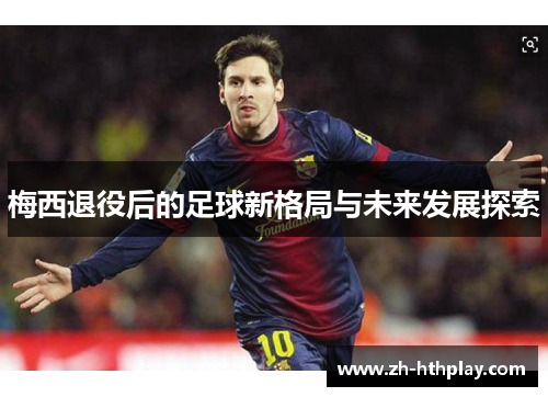 梅西退役后的足球新格局与未来发展探索 梅西退役后的足球新格局与未来发展探索