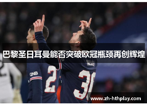 巴黎圣日耳曼能否突破欧冠瓶颈再创辉煌 巴黎圣日耳曼能否突破欧冠瓶颈再创辉煌