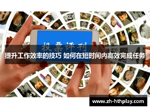 提升工作效率的技巧 如何在短时间内高效完成任务 提升工作效率的技巧 如何在短时间内高效完成任务