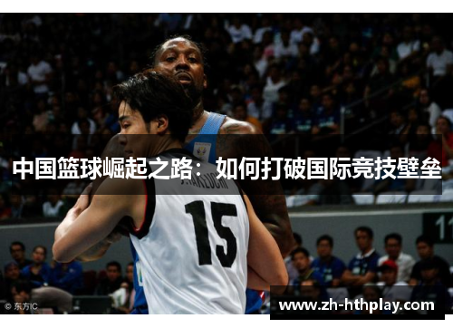 中国篮球崛起之路:如何打破国际竞技壁垒 中国篮球崛起之路:如何打破国际竞技壁垒