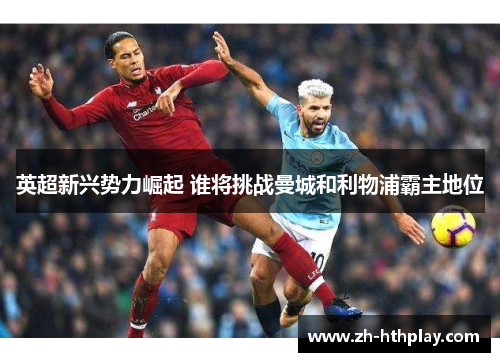 英超新兴势力崛起 谁将挑战曼城和利物浦霸主地位 英超新兴势力崛起 谁将挑战曼城和利物浦霸主地位