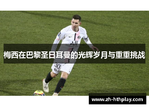 梅西在巴黎圣日耳曼的光辉岁月与重重挑战 梅西在巴黎圣日耳曼的光辉岁月与重重挑战