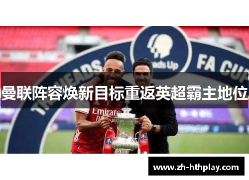 曼联阵容焕新目标重返英超霸主地位 曼联阵容焕新目标重返英超霸主地位