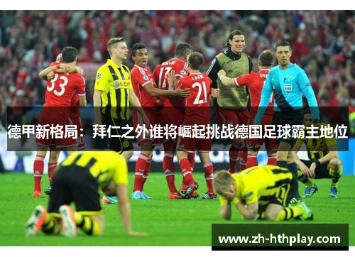 德甲新格局:拜仁之外谁将崛起挑战德国足球霸主地位 德甲新格局:拜仁之外谁将崛起挑战德国足球霸主地位