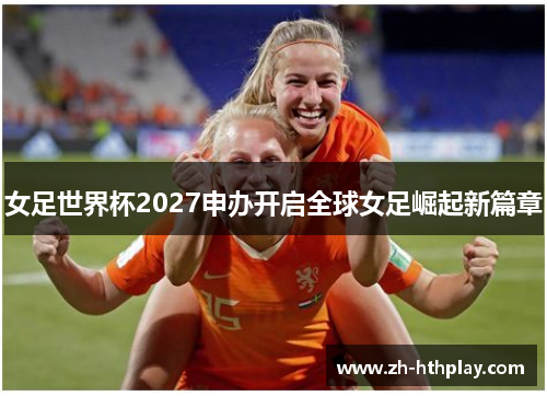 女足世界杯2027申办开启全球女足崛起新篇章 女足世界杯2027申办开启全球女足崛起新篇章