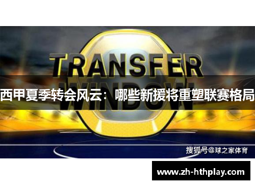 西甲夏季转会风云:哪些新援将重塑联赛格局 西甲夏季转会风云:哪些新援将重塑联赛格局