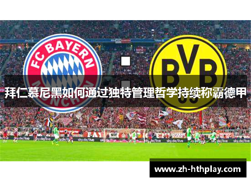 拜仁慕尼黑如何通过独特管理哲学持续称霸德甲 拜仁慕尼黑如何通过独特管理哲学持续称霸德甲