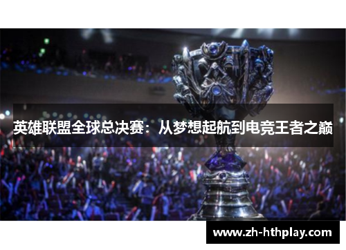 英雄联盟全球总决赛:从梦想起航到电竞王者之巅 英雄联盟全球总决赛:从梦想起航到电竞王者之巅