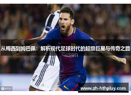 从梅西到姆巴佩:解析现代足球时代的超级巨星与传奇之路 从梅西到姆巴佩:解析现代足球时代的超级巨星与传奇之路
