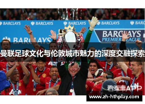 曼联足球文化与伦敦城市魅力的深度交融探索 曼联足球文化与伦敦城市魅力的深度交融探索