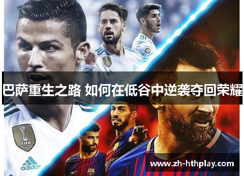 巴萨重生之路 如何在低谷中逆袭夺回荣耀 巴萨重生之路 如何在低谷中逆袭夺回荣耀