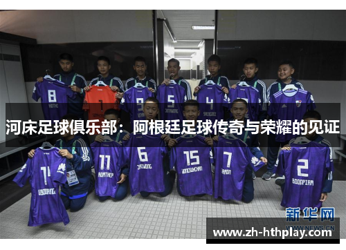 河床足球俱乐部:阿根廷足球传奇与荣耀的见证 河床足球俱乐部:阿根廷足球传奇与荣耀的见证