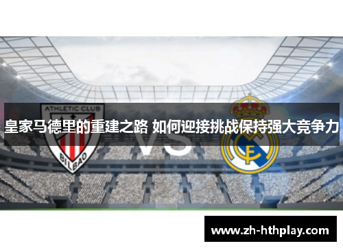 皇家马德里的重建之路 如何迎接挑战保持强大竞争力 皇家马德里的重建之路 如何迎接挑战保持强大竞争力