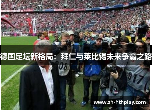 德国足坛新格局：拜仁与莱比锡未来争霸之路