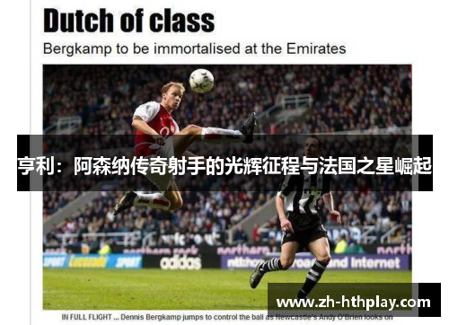 亨利:阿森纳传奇射手的光辉征程与法国之星崛起 亨利:阿森纳传奇射手的光辉征程与法国之星崛起