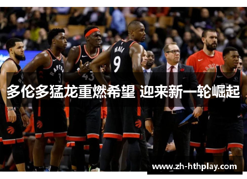 多伦多猛龙重燃希望 迎来新一轮崛起 多伦多猛龙重燃希望 迎来新一轮崛起