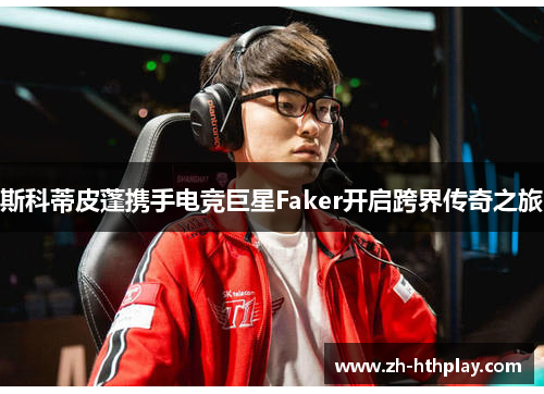 斯科蒂皮蓬携手电竞巨星Faker开启跨界传奇之旅