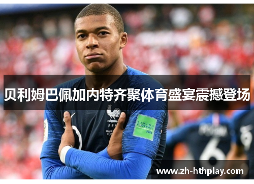 贝利姆巴佩加内特齐聚体育盛宴震撼登场 贝利姆巴佩加内特齐聚体育盛宴震撼登场