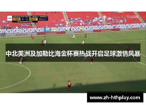 中北美洲及加勒比海金杯赛热战开启足球激情风暴 中北美洲及加勒比海金杯赛热战开启足球激情风暴