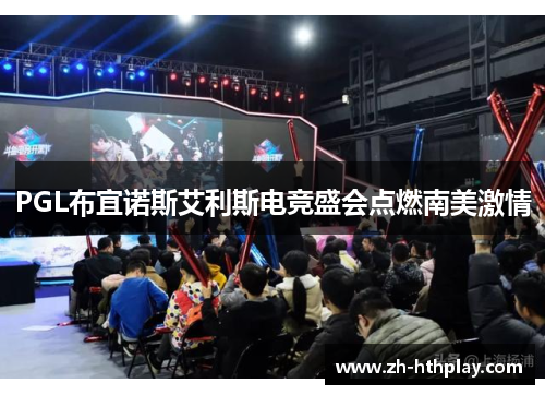 PGL布宜诺斯艾利斯电竞盛会点燃南美激情 PGL布宜诺斯艾利斯电竞盛会点燃南美激情