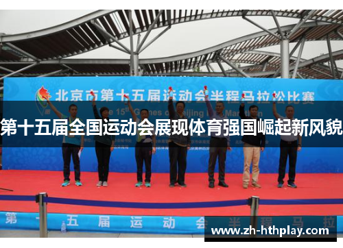第十五届全国运动会展现体育强国崛起新风貌 第十五届全国运动会展现体育强国崛起新风貌