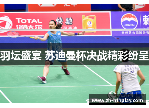羽坛盛宴 苏迪曼杯决战精彩纷呈 羽坛盛宴 苏迪曼杯决战精彩纷呈