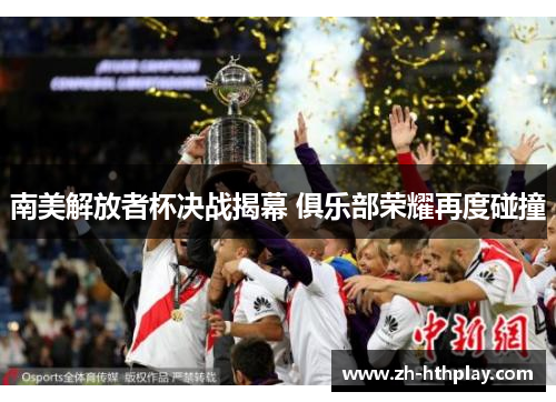 南美解放者杯决战揭幕 俱乐部荣耀再度碰撞 南美解放者杯决战揭幕 俱乐部荣耀再度碰撞