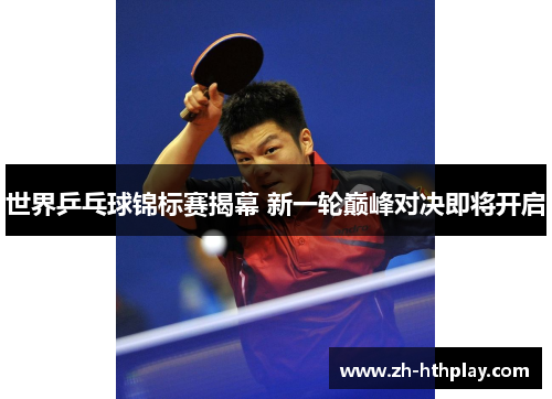 世界乒乓球锦标赛揭幕 新一轮巅峰对决即将开启 世界乒乓球锦标赛揭幕 新一轮巅峰对决即将开启