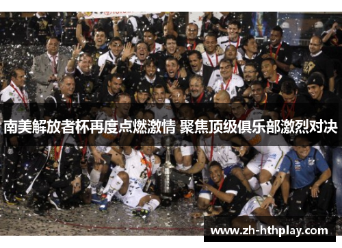 南美解放者杯再度点燃激情 聚焦顶级俱乐部激烈对决 南美解放者杯再度点燃激情 聚焦顶级俱乐部激烈对决