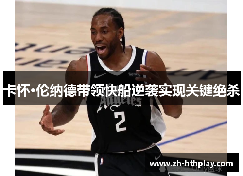 卡怀·伦纳德带领快船逆袭实现关键绝杀 卡怀·伦纳德带领快船逆袭实现关键绝杀