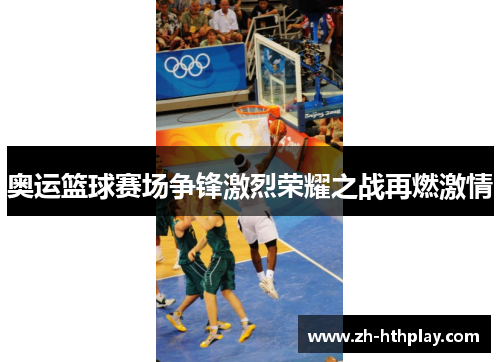 奥运篮球赛场争锋激烈荣耀之战再燃激情 奥运篮球赛场争锋激烈荣耀之战再燃激情