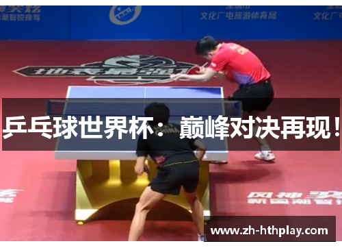 乒乓球世界杯:巅峰对决再现! 乒乓球世界杯:巅峰对决再现!