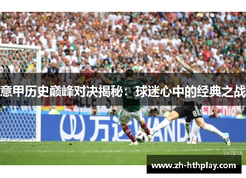 意甲历史巅峰对决揭秘:球迷心中的经典之战 意甲历史巅峰对决揭秘:球迷心中的经典之战