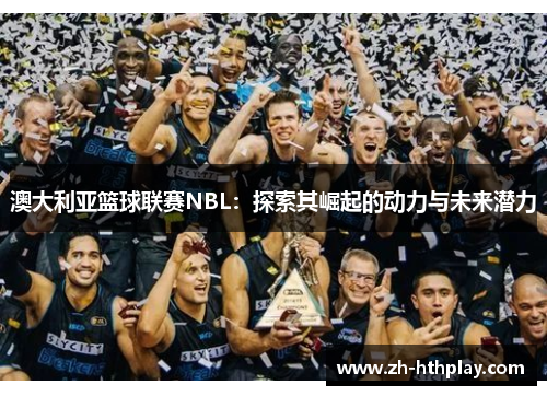 澳大利亚篮球联赛NBL:探索其崛起的动力与未来潜力 澳大利亚篮球联赛NBL:探索其崛起的动力与未来潜力