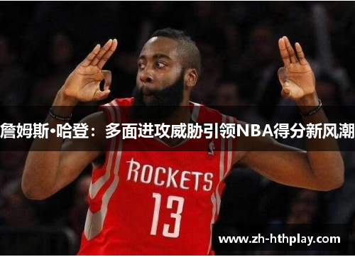 詹姆斯·哈登:多面进攻威胁引领NBA得分新风潮 詹姆斯·哈登:多面进攻威胁引领NBA得分新风潮