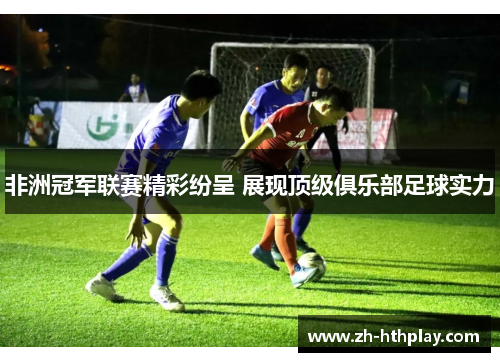 非洲冠军联赛精彩纷呈 展现顶级俱乐部足球实力