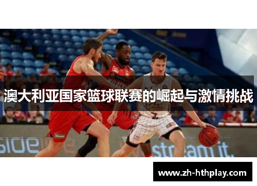 澳大利亚国家篮球联赛的崛起与激情挑战 澳大利亚国家篮球联赛的崛起与激情挑战
