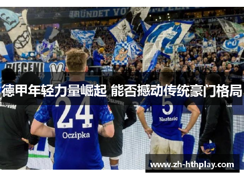 德甲年轻力量崛起 能否撼动传统豪门格局 德甲年轻力量崛起 能否撼动传统豪门格局