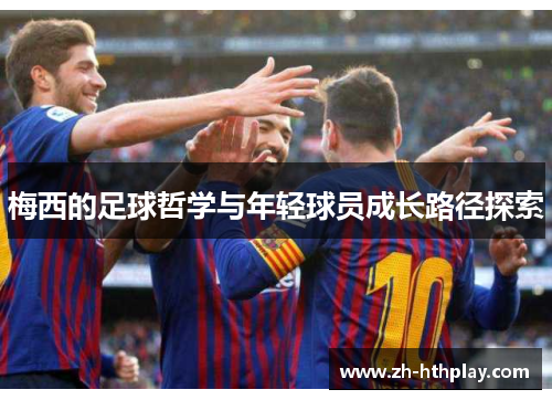 梅西的足球哲学与年轻球员成长路径探索 梅西的足球哲学与年轻球员成长路径探索