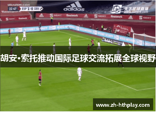 胡安·索托推动国际足球交流拓展全球视野