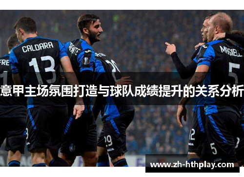 意甲主场氛围打造与球队成绩提升的关系分析 意甲主场氛围打造与球队成绩提升的关系分析