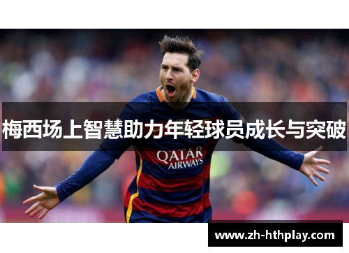 梅西场上智慧助力年轻球员成长与突破 梅西场上智慧助力年轻球员成长与突破