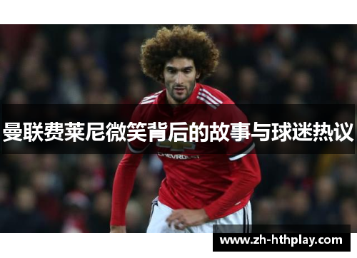 曼联费莱尼微笑背后的故事与球迷热议
