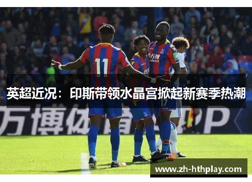 英超近况:印斯带领水晶宫掀起新赛季热潮 英超近况:印斯带领水晶宫掀起新赛季热潮