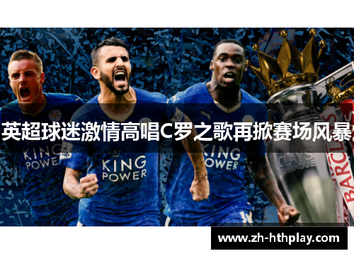 英超球迷激情高唱C罗之歌再掀赛场风暴 英超球迷激情高唱C罗之歌再掀赛场风暴
