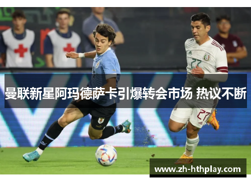 曼联新星阿玛德萨卡引爆转会市场 热议不断 曼联新星阿玛德萨卡引爆转会市场 热议不断