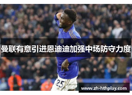 曼联有意引进恩迪迪加强中场防守力度 曼联有意引进恩迪迪加强中场防守力度
