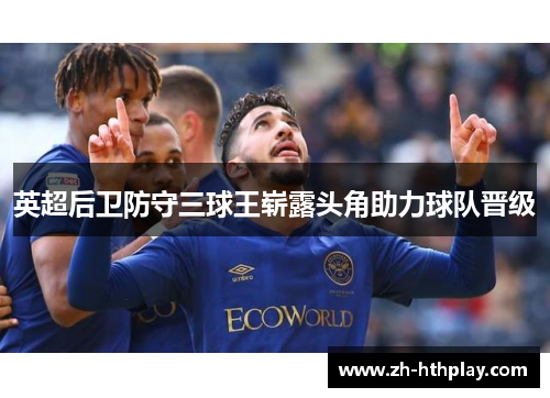 英超后卫防守三球王崭露头角助力球队晋级 英超后卫防守三球王崭露头角助力球队晋级