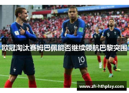 欧冠淘汰赛姆巴佩能否继续领航巴黎突围 欧冠淘汰赛姆巴佩能否继续领航巴黎突围